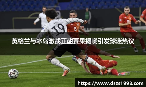 英格兰与冰岛激战正酣赛果揭晓引发球迷热议