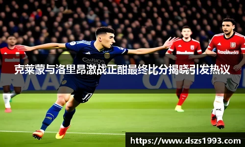 克莱蒙与洛里昂激战正酣最终比分揭晓引发热议