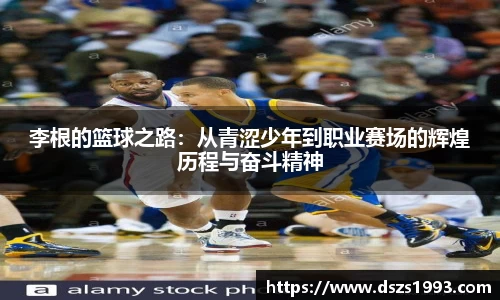 李根的篮球之路：从青涩少年到职业赛场的辉煌历程与奋斗精神