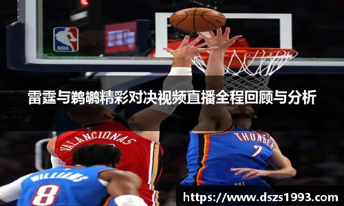 雷霆与鹈鹕精彩对决视频直播全程回顾与分析