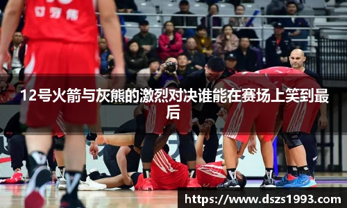 12号火箭与灰熊的激烈对决谁能在赛场上笑到最后