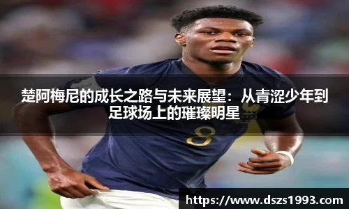 楚阿梅尼的成长之路与未来展望：从青涩少年到足球场上的璀璨明星